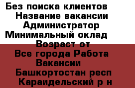 Без поиска клиентов!!! › Название вакансии ­ Администратор › Минимальный оклад ­ 25 000 › Возраст от ­ 18 - Все города Работа » Вакансии   . Башкортостан респ.,Караидельский р-н